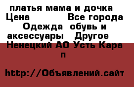 платья мама и дочка › Цена ­ 2 000 - Все города Одежда, обувь и аксессуары » Другое   . Ненецкий АО,Усть-Кара п.